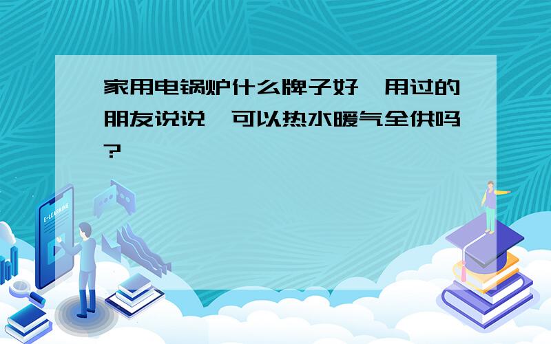 家用电锅炉什么牌子好,用过的朋友说说,可以热水暖气全供吗?