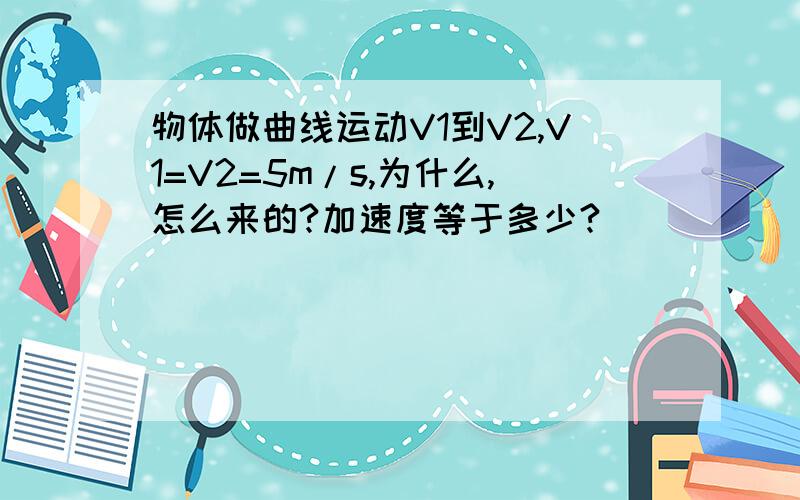 物体做曲线运动V1到V2,V1=V2=5m/s,为什么,怎么来的?加速度等于多少?