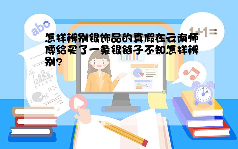 怎样辨别银饰品的真假在云南师傅给买了一条银链子不知怎样辨别?