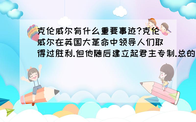 克伦威尔有什么重要事迹?克伦威尔在英国大革命中领导人们取得过胜利.但他随后建立起君主专制.总的来说,克伦威尔是一个好人还是坏人?