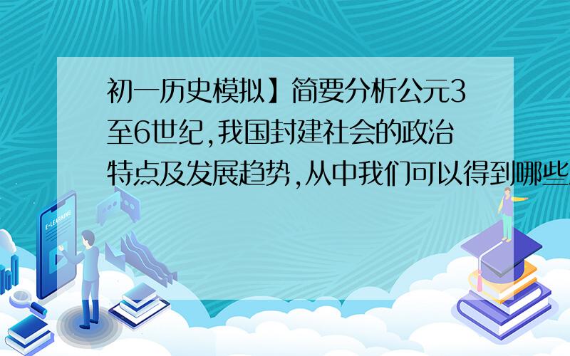 初一历史模拟】简要分析公元3至6世纪,我国封建社会的政治特点及发展趋势,从中我们可以得到哪些深刻启示