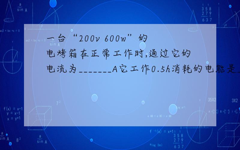 一台“200v 600w”的电烤箱在正常工作时,通过它的电流为_______A它工作0.5h消耗的电能是______kw.h有助于回答者给出准确的答案