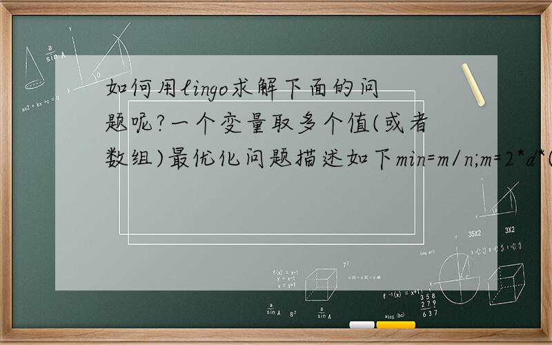 如何用lingo求解下面的问题呢?一个变量取多个值(或者数组)最优化问题描述如下min=m/n;m=2*d*(g*(b*c-a)+c*(h*h+2*f)+a);n=a*(b*c-a)-s*c*c;s=p*p;a=2*d*p*p+2*e*p;b=1+(1+u)*p*p+4*d*e*p;c=2*d+2*(1+u)*e*p;f=-(1+u)*p*p;g=(1+u)*(1+u)