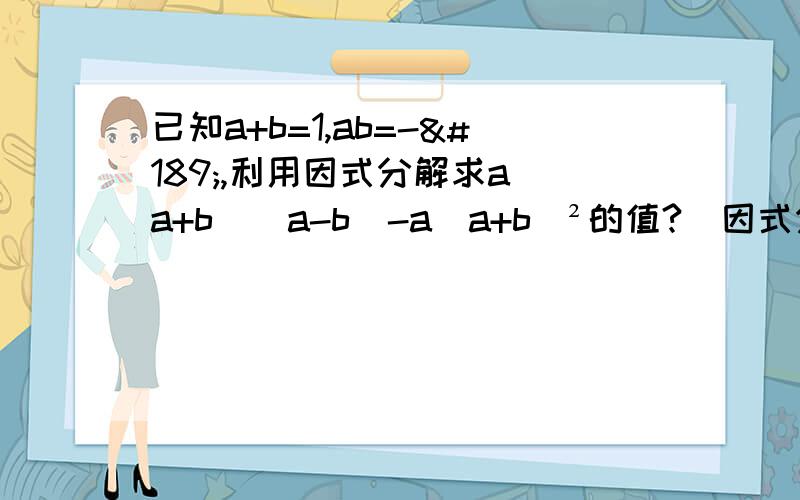 已知a+b=1,ab=-½,利用因式分解求a（a+b)(a-b)-a(a+b)²的值?（因式分解：求a（a+b)(a-b)-a(a+b)²过程详细点.谢）