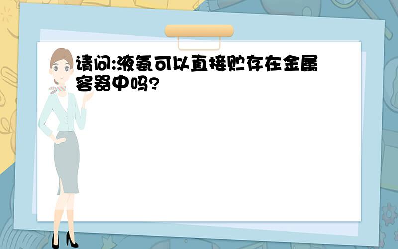 请问:液氨可以直接贮存在金属容器中吗?