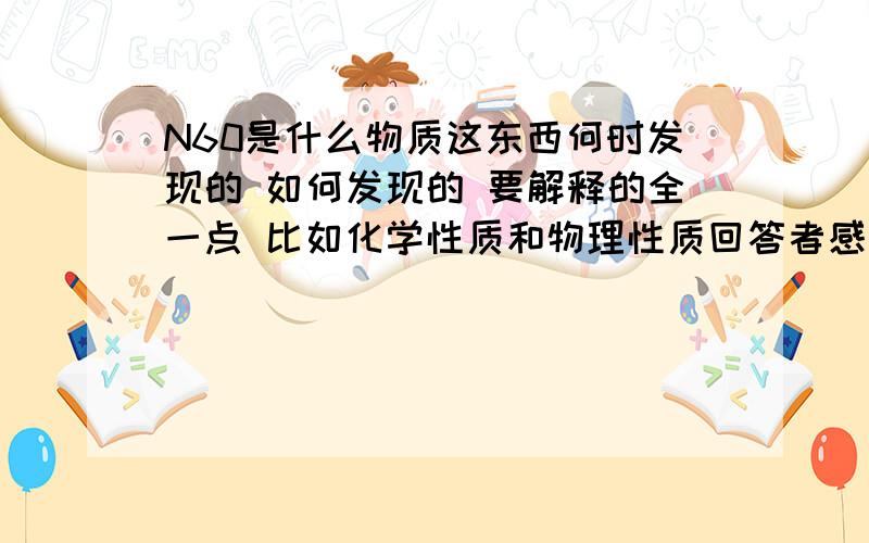 N60是什么物质这东西何时发现的 如何发现的 要解释的全一点 比如化学性质和物理性质回答者感激不尽