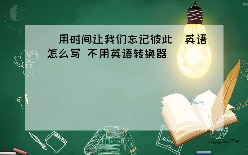 [用时间让我们忘记彼此]英语怎么写 不用英语转换器