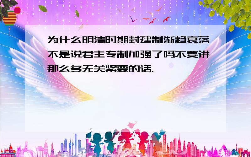 为什么明清时期封建制渐趋衰落不是说君主专制加强了吗不要讲那么多无关紧要的话.