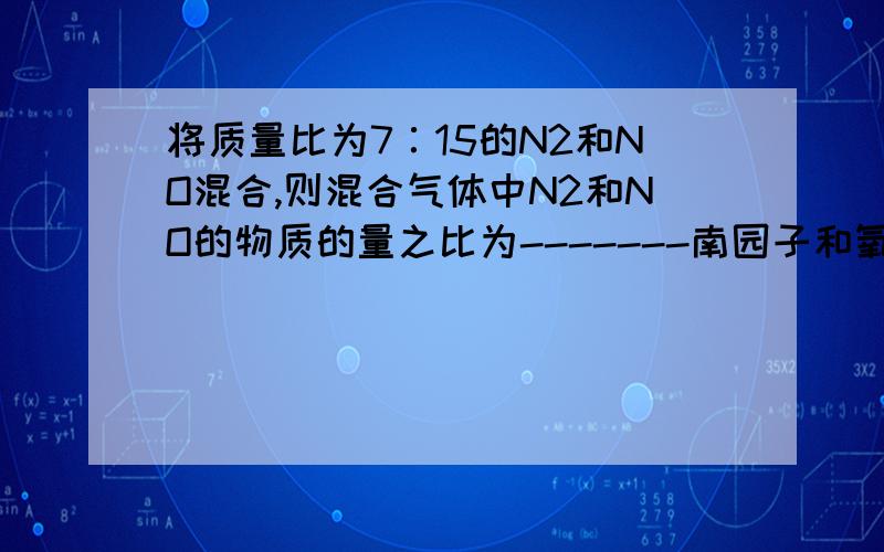 将质量比为7∶15的N2和NO混合,则混合气体中N2和NO的物质的量之比为-------南园子和氧原子的个数之比为--------------1 mol 该混合气体的质量为---------------22g该混合气体在标准状况下的体积为-------