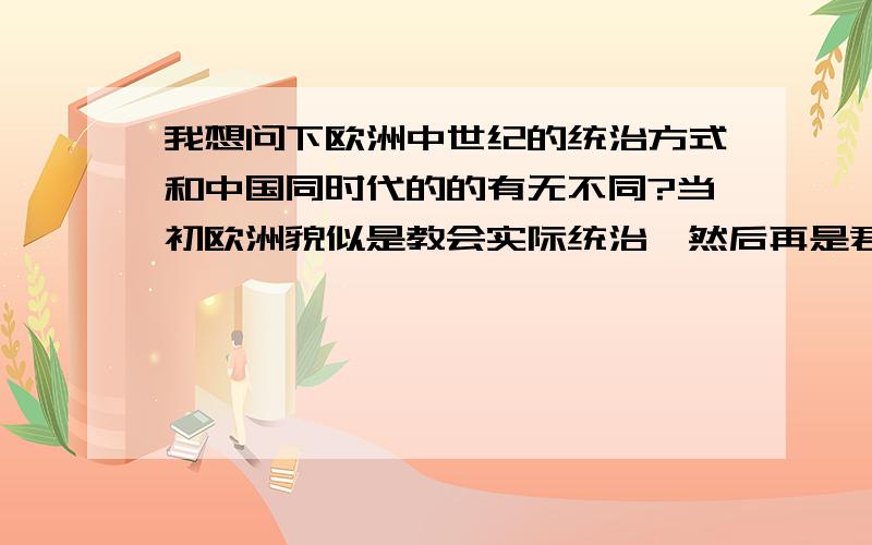 我想问下欧洲中世纪的统治方式和中国同时代的的有无不同?当初欧洲貌似是教会实际统治,然后再是君主,然后是领主,领主可以拥有一定规模的自己的军队,有点类似中国的诸侯分封土地的,能