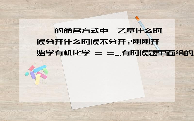 烷烃的命名方式中,乙基什么时候分开什么时候不分开?刚刚开始学有机化学 = =....有时候题里面给的乙基写的是 —CH2—CH3 、 有时候又写的是 —C2H5 ...在叫你命名的时候,这样可能会影响主链