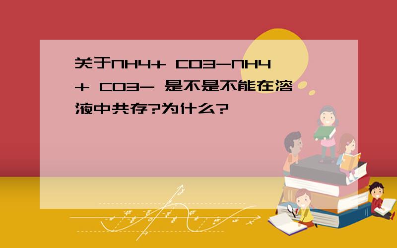 关于NH4+ CO3-NH4+ CO3- 是不是不能在溶液中共存?为什么?