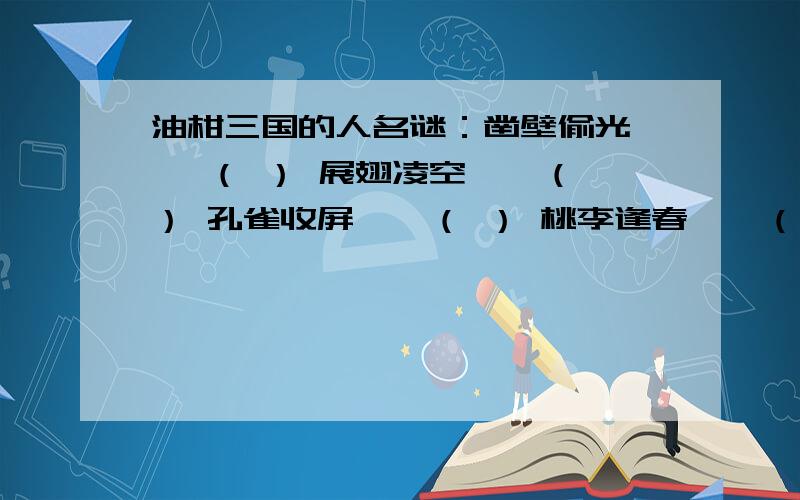 油柑三国的人名谜：凿壁偷光—— （ ） 展翅凌空——（ ） 孔雀收屏——（ ） 桃李逢春——（ ）