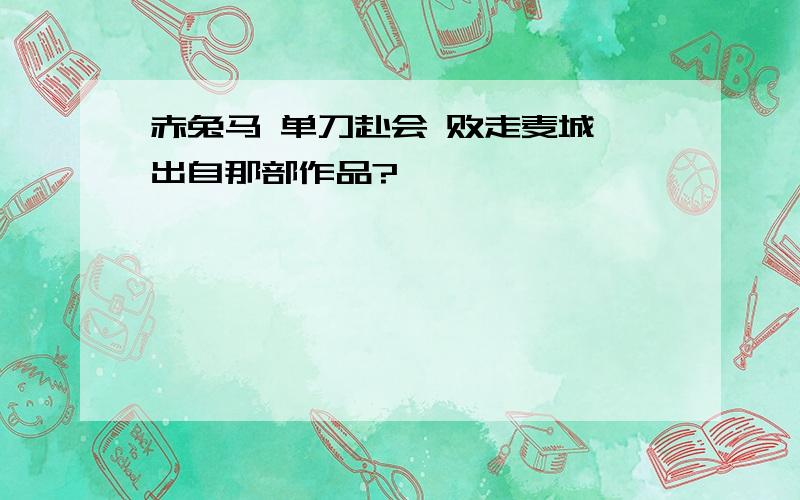 赤兔马 单刀赴会 败走麦城 出自那部作品?