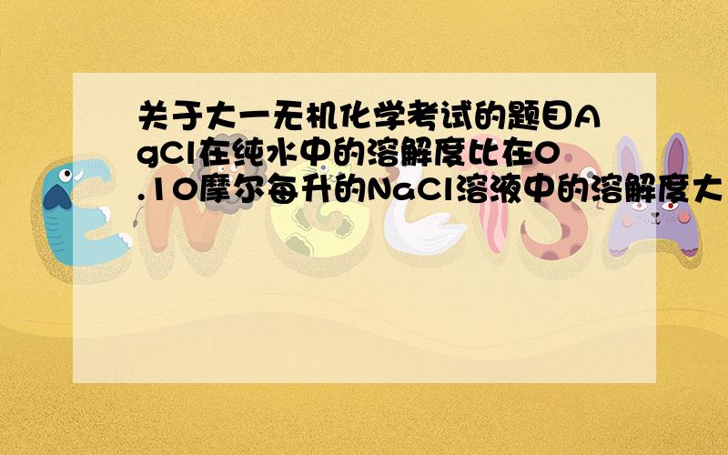 关于大一无机化学考试的题目AgCl在纯水中的溶解度比在0.10摩尔每升的NaCl溶液中的溶解度大多少?约7.5x10^3倍0.1摩尔每升的碳酸氢钠溶液pH值为多少(已知H2CO3:Ka1=4.47x10^-7,Ka2=4.68x10^-11)3