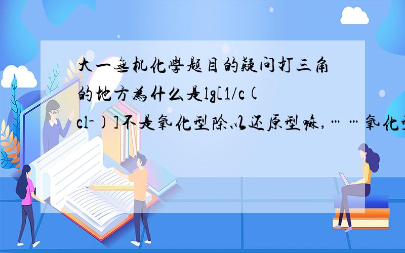 大一无机化学题目的疑问打三角的地方为什么是lg[1/c(cl-)]不是氧化型除以还原型嘛,……氧化型不是氧化剂嘛,cl的元素不是化合价没变吗?难道我一直弄错了