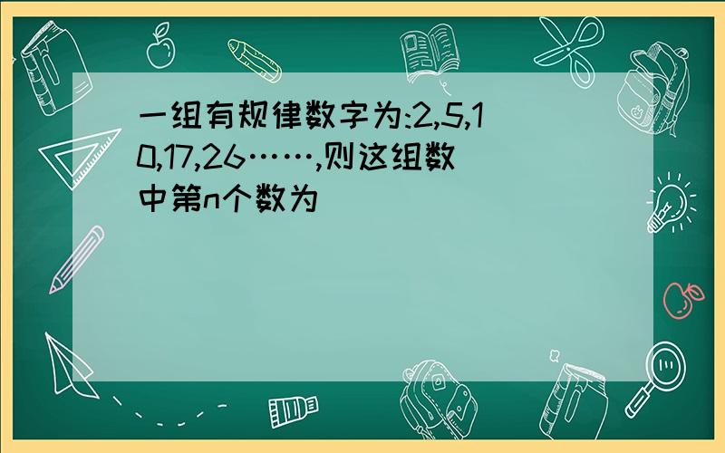 一组有规律数字为:2,5,10,17,26……,则这组数中第n个数为