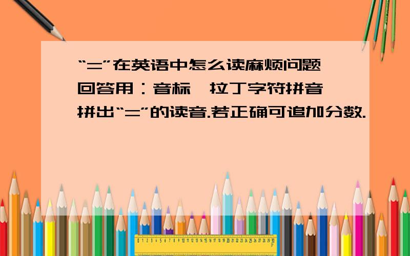 “=”在英语中怎么读麻烦问题回答用：音标、拉丁字符拼音 拼出“=”的读音.若正确可追加分数.