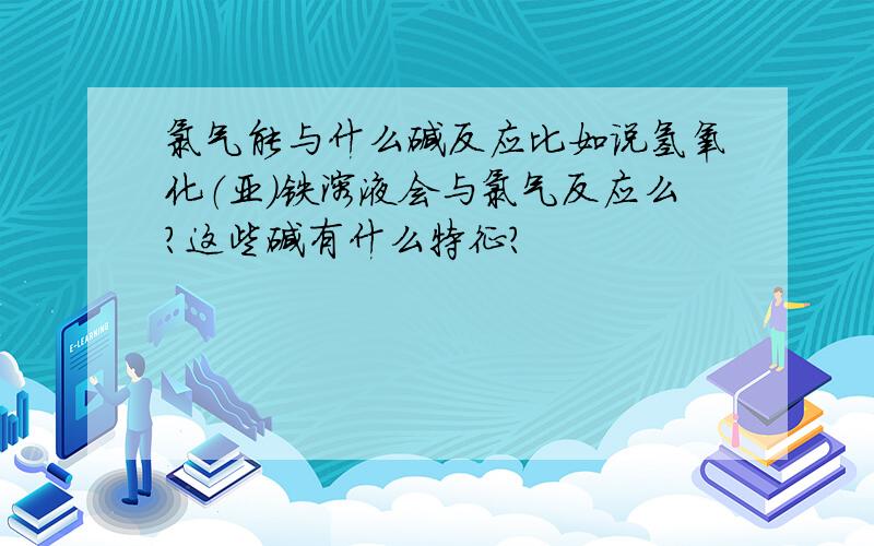 氯气能与什么碱反应比如说氢氧化（亚）铁溶液会与氯气反应么?这些碱有什么特征?