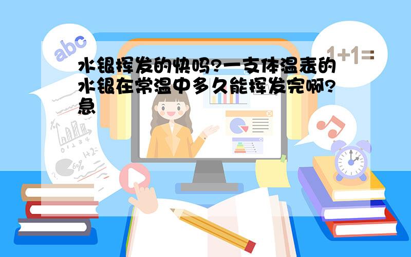 水银挥发的快吗?一支体温表的水银在常温中多久能挥发完啊?急