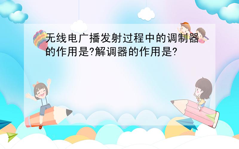 无线电广播发射过程中的调制器的作用是?解调器的作用是?