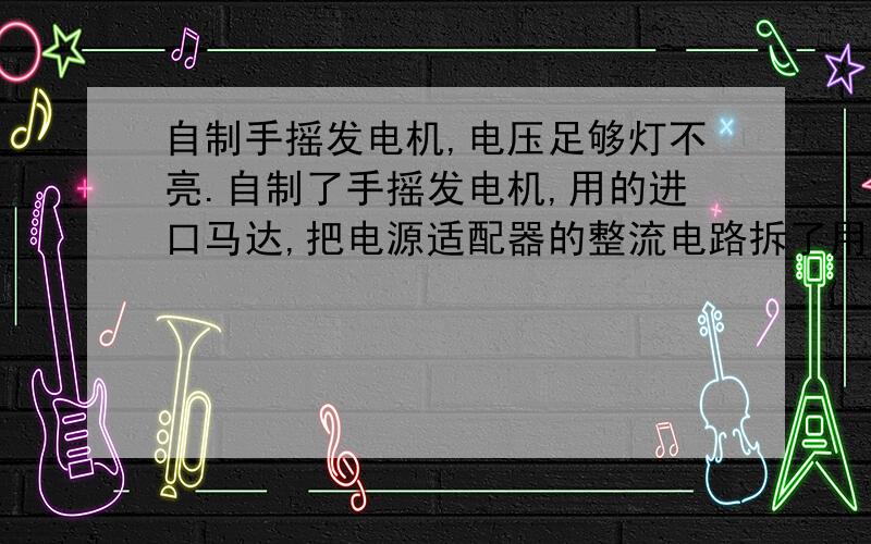 自制手摇发电机,电压足够灯不亮.自制了手摇发电机,用的进口马达,把电源适配器的整流电路拆了用,2.5V的灯泡电压都有4V了还是不亮,这是怎么回事?灯泡没问题,