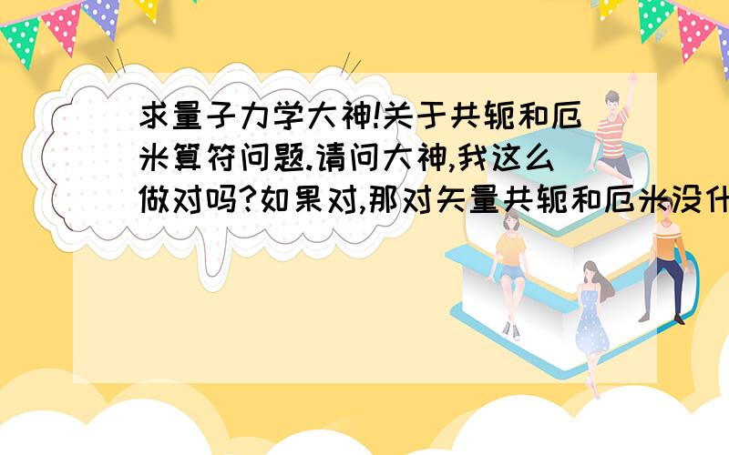 求量子力学大神!关于共轭和厄米算符问题.请问大神,我这么做对吗?如果对,那对矢量共轭和厄米没什么区别啊