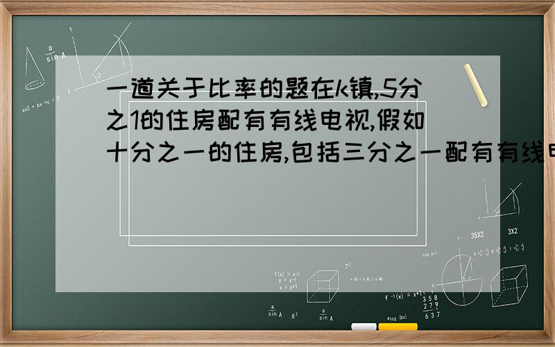 一道关于比率的题在k镇,5分之1的住房配有有线电视,假如十分之一的住房,包括三分之一配有有线电视的住房,有录像机,那么既没有有点电视,有没有录像机的比率是多少?答案是30分之23，楼下