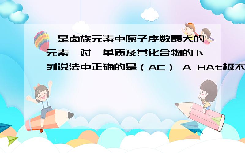 砹是卤族元素中原子序数最大的元素,对砹单质及其化合物的下列说法中正确的是（AC） A HAt极不稳定 原因：B砹与氢气比碘与氢气易化合 原因C砹能溶于CCl4 原因 D砹的单质应为无色液体 原因