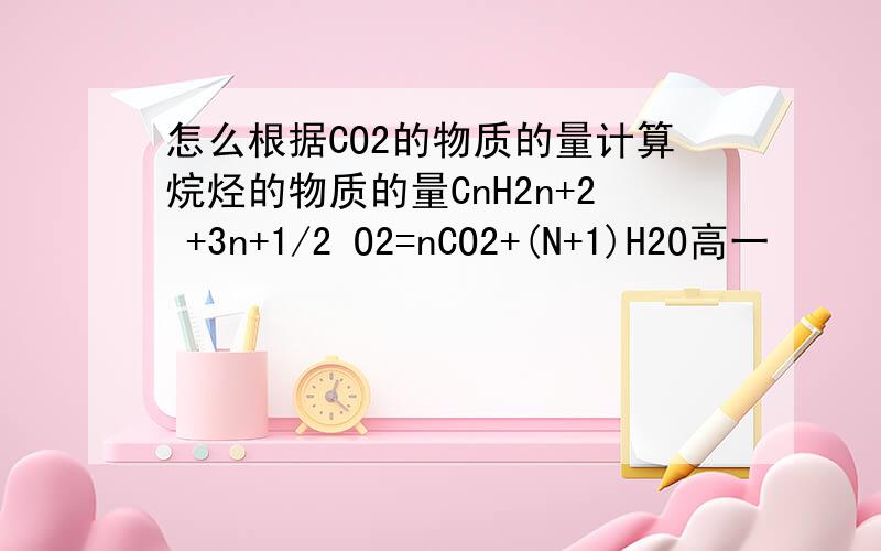 怎么根据CO2的物质的量计算烷烃的物质的量CnH2n+2 +3n+1/2 O2=nCO2+(N+1)H2O高一