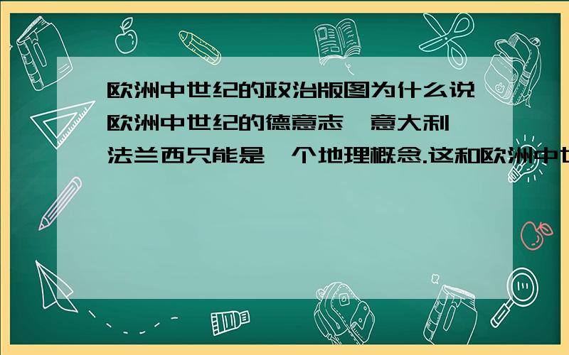 欧洲中世纪的政治版图为什么说欧洲中世纪的德意志,意大利,法兰西只能是一个地理概念.这和欧洲中世纪的政治格局有何关系