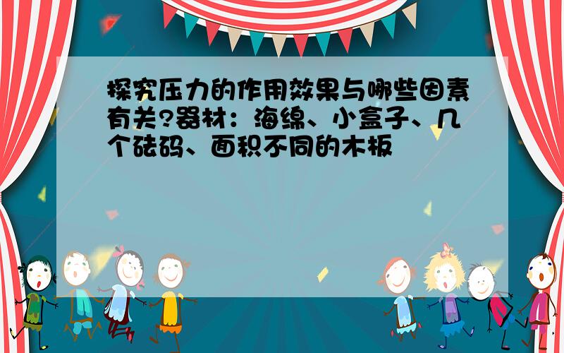 探究压力的作用效果与哪些因素有关?器材：海绵、小盒子、几个砝码、面积不同的木板