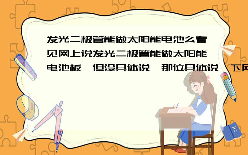 发光二极管能做太阳能电池么看见网上说发光二极管能做太阳能电池板,但没具体说,那位具体说一下网友说的意思是,把二极管放在太阳底下晒就能发电的意思,谁懂教我一下