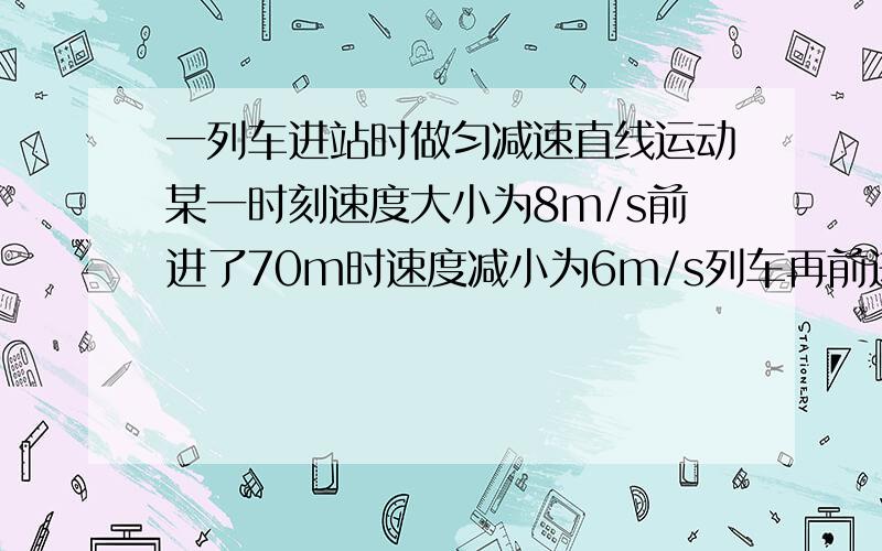 一列车进站时做匀减速直线运动某一时刻速度大小为8m/s前进了70m时速度减小为6m/s列车再前进多远后停止前进