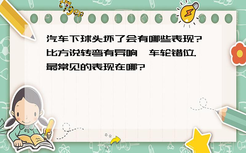 汽车下球头坏了会有哪些表现?比方说转弯有异响,车轮错位.最常见的表现在哪?