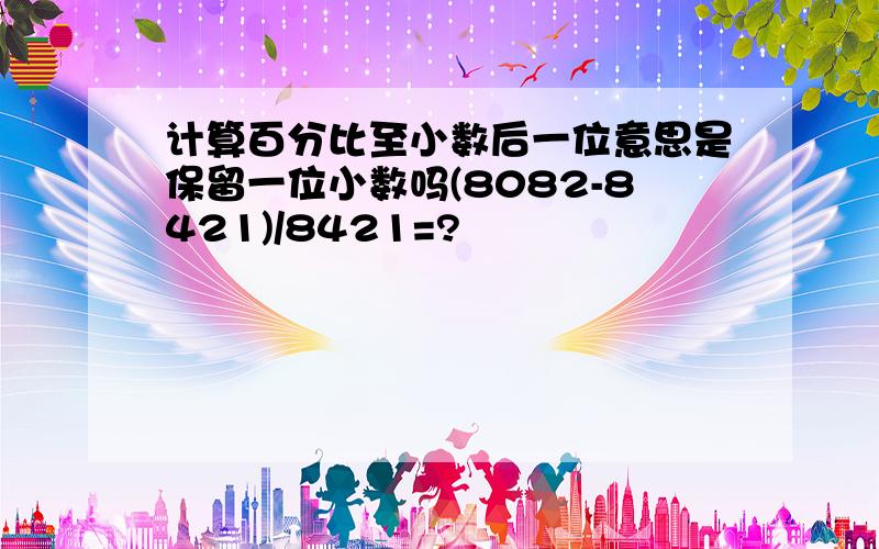 计算百分比至小数后一位意思是保留一位小数吗(8082-8421)/8421=?