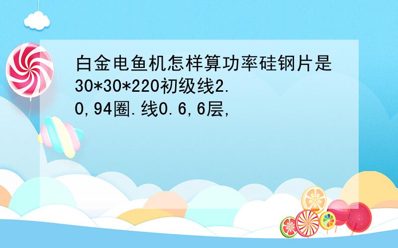 白金电鱼机怎样算功率硅钢片是30*30*220初级线2.0,94圈.线0.6,6层,