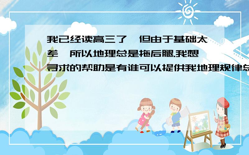 我已经读高三了,但由于基础太差,所以地理总是拖后腿.我想寻求的帮助是有谁可以提供我地理规律总结吗?越多越详细越好,