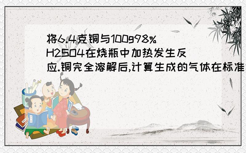 将6.4克铜与100g98%H2SO4在烧瓶中加热发生反应.铜完全溶解后,计算生成的气体在标准状况下的体积是多少?