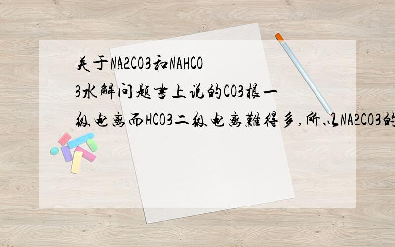 关于NA2CO3和NAHCO3水解问题书上说的CO3根一级电离而HCO3二级电离难得多,所以NA2CO3的碱性强.但是好多参考书上总结的规律越弱越水解.而HCO3酸性弱于CO3啊.照这个来说.NAHCO3的水解能力不就强于NA2