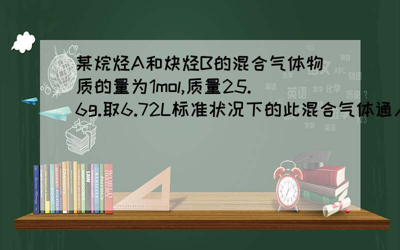 某烷烃A和炔烃B的混合气体物质的量为1mol,质量25.6g.取6.72L标准状况下的此混合气体通入足量溴水结果溴水质量增加4.8g,由此推断A为B为