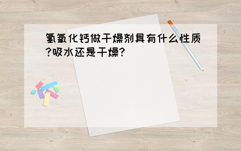 氢氧化钙做干燥剂具有什么性质?吸水还是干燥?