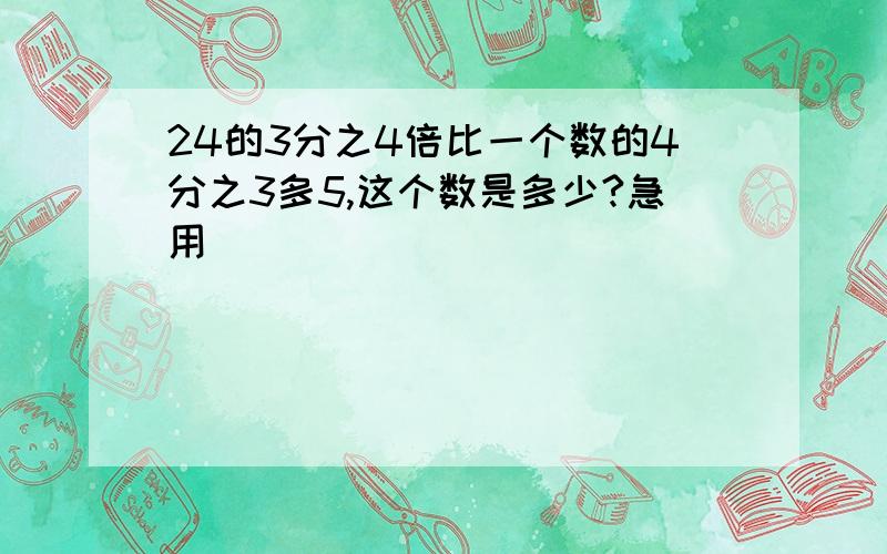 24的3分之4倍比一个数的4分之3多5,这个数是多少?急用