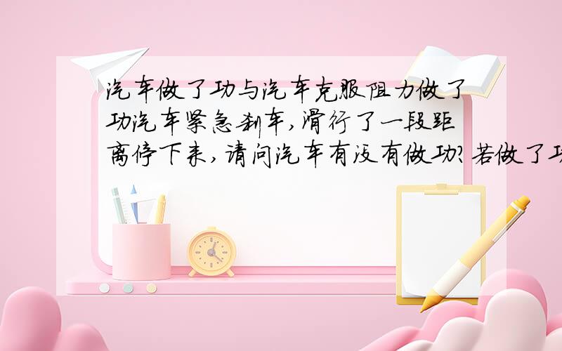 汽车做了功与汽车克服阻力做了功汽车紧急刹车,滑行了一段距离停下来,请问汽车有没有做功?若做了功,请指出对什么做了功?若没有做功,请说明理由.