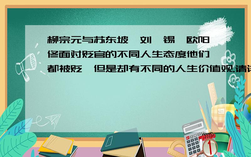 柳宗元与苏东坡、刘禹锡、欧阳修面对贬官的不同人生态度他们都被贬、但是却有不同的人生价值观.请详细分析每个人的不同心境态度.