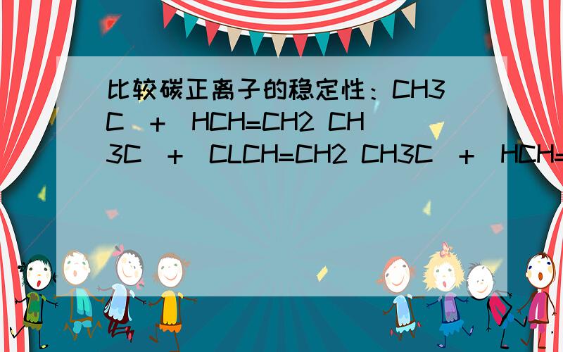比较碳正离子的稳定性：CH3C(+)HCH=CH2 CH3C(+)CLCH=CH2 CH3C(+)HCH=CHCH3 请说明原因1、CH3C(+)HCH=CH2 2、CH3C(+)CLCH=CH2 3、CH3C(+)HCH=CHCH3