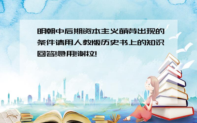 明朝中后期资本主义萌芽出现的条件请用人教版历史书上的知识回答!急用!谢拉!