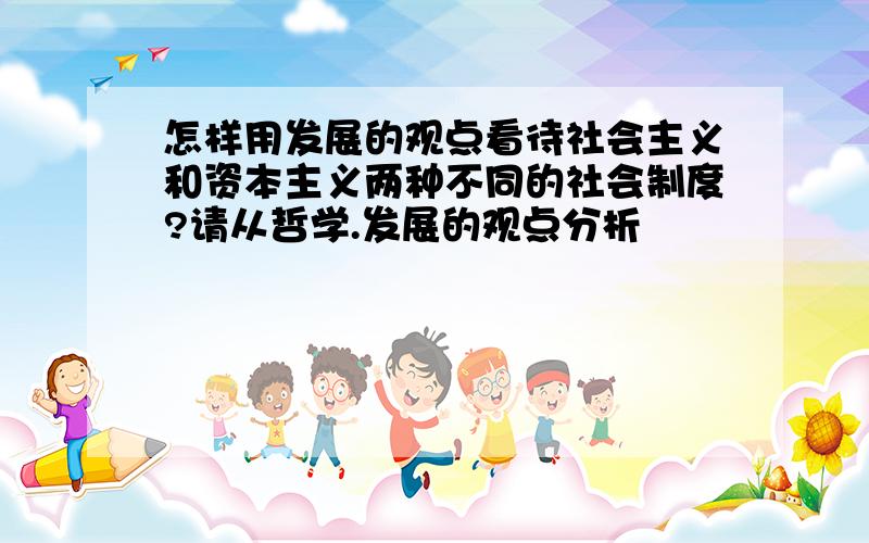 怎样用发展的观点看待社会主义和资本主义两种不同的社会制度?请从哲学.发展的观点分析