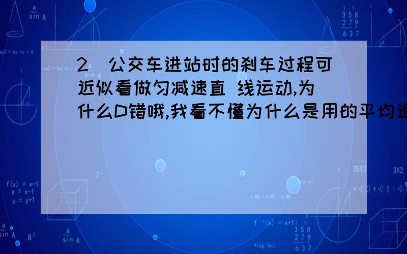 2．公交车进站时的刹车过程可近似看做匀减速直 线运动,为什么D错哦,我看不懂为什么是用的平均速度实为第12．公交车进站时的刹车过程可近似看做匀减速直线运动,进站时的速度为5 m／s,加