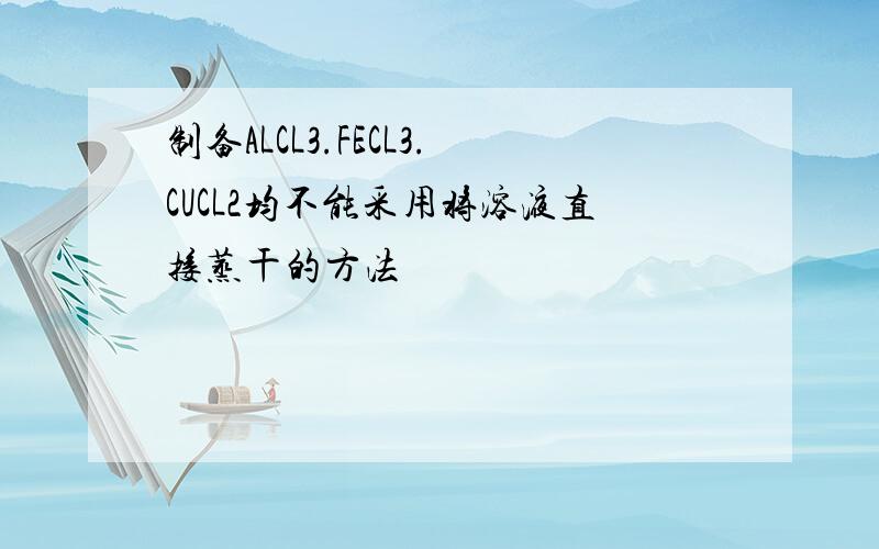 制备ALCL3.FECL3.CUCL2均不能采用将溶液直接蒸干的方法